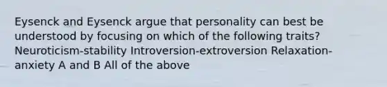 Eysenck and Eysenck argue that personality can best be understood by focusing on which of the following traits? Neuroticism-stability Introversion-extroversion Relaxation-anxiety A and B All of the above