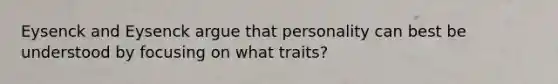 Eysenck and Eysenck argue that personality can best be understood by focusing on what traits?