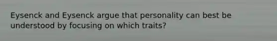 Eysenck and Eysenck argue that personality can best be understood by focusing on which traits?