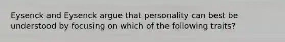 Eysenck and Eysenck argue that personality can best be understood by focusing on which of the following traits?