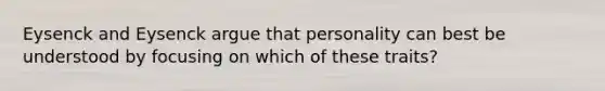 Eysenck and Eysenck argue that personality can best be understood by focusing on which of these traits?