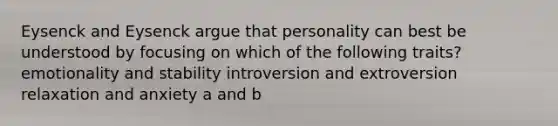 Eysenck and Eysenck argue that personality can best be understood by focusing on which of the following traits? emotionality and stability introversion and extroversion relaxation and anxiety a and b