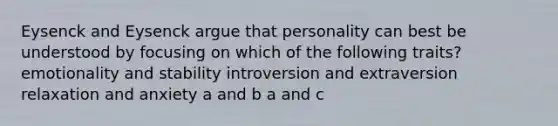 Eysenck and Eysenck argue that personality can best be understood by focusing on which of the following traits? emotionality and stability introversion and extraversion relaxation and anxiety a and b a and c