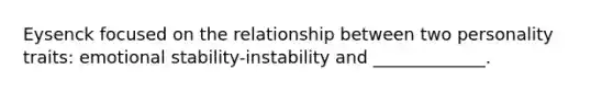 Eysenck focused on the relationship between two personality traits: emotional stability-instability and _____________.