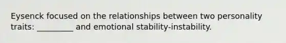 Eysenck focused on the relationships between two personality traits: _________ and emotional stability-instability.