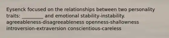 Eysenck focused on the relationships between two personality traits: _________ and emotional stability-instability.​ ​agreeableness-disagreeableness ​openness-shallowness ​introversion-extraversion ​conscientious-careless