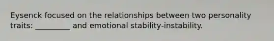 Eysenck focused on the relationships between two personality traits: _________ and emotional stability-instability.​