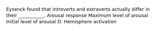 Eysenck found that introverts and extraverts actually differ in their ___________. Arousal response Maximum level of arousal Initial level of arousal D. Hemisphere activation