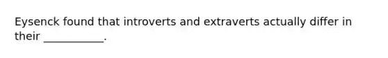 Eysenck found that introverts and extraverts actually differ in their ___________.