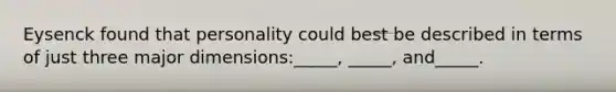 Eysenck found that personality could best be described in terms of just three major dimensions:_____, _____, and_____.