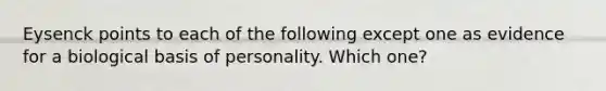 Eysenck points to each of the following except one as evidence for a biological basis of personality. Which one?