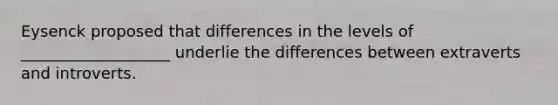 Eysenck proposed that differences in the levels of ___________________ underlie the differences between extraverts and introverts.