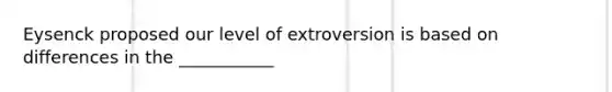 Eysenck proposed our level of extroversion is based on differences in the ___________