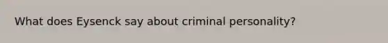 What does Eysenck say about criminal personality?