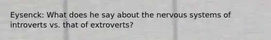 Eysenck: What does he say about the nervous systems of introverts vs. that of extroverts?