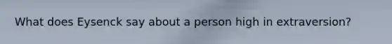 What does Eysenck say about a person high in extraversion?