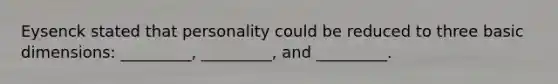 Eysenck stated that personality could be reduced to three basic dimensions: _________, _________, and _________.