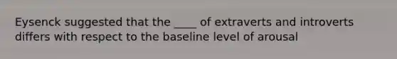 Eysenck suggested that the ____ of extraverts and introverts differs with respect to the baseline level of arousal