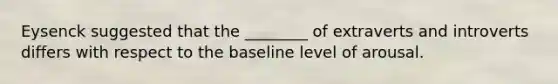 Eysenck suggested that the ________ of extraverts and introverts differs with respect to the baseline level of arousal.