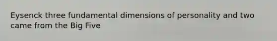 Eysenck three fundamental dimensions of personality and two came from the Big Five