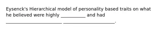 Eysenck's Hierarchical model of personality based traits on what he believed were highly ___________ and had _________________________ _______________________.