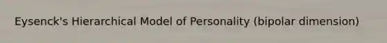 Eysenck's Hierarchical Model of Personality (bipolar dimension)