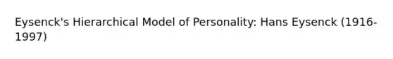 Eysenck's Hierarchical Model of Personality: Hans Eysenck (1916-1997)