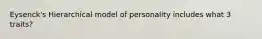 Eysenck's Hierarchical model of personality includes what 3 traits?