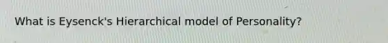 What is Eysenck's Hierarchical model of Personality?