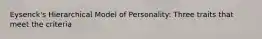 Eysenck's Hierarchical Model of Personality: Three traits that meet the criteria