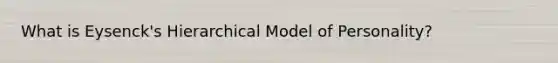 What is Eysenck's Hierarchical Model of Personality?