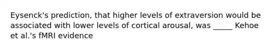 Eysenck's prediction, that higher levels of extraversion would be associated with lower levels of cortical arousal, was _____ Kehoe et al.'s fMRI evidence