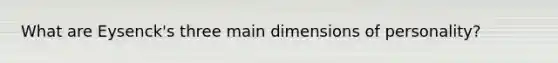 What are Eysenck's three main dimensions of personality?