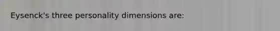 Eysenck's three personality dimensions are: