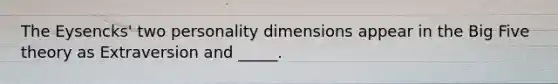 The Eysencks' two personality dimensions appear in the Big Five theory as Extraversion and _____.
