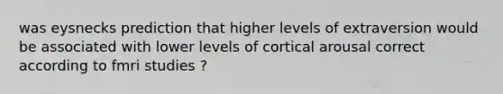 was eysnecks prediction that higher levels of extraversion would be associated with lower levels of cortical arousal correct according to fmri studies ?