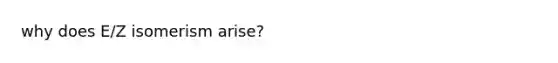 why does E/Z isomerism arise?