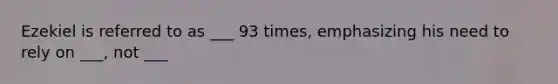 Ezekiel is referred to as ___ 93 times, emphasizing his need to rely on ___, not ___