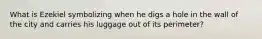 What is Ezekiel symbolizing when he digs a hole in the wall of the city and carries his luggage out of its perimeter?
