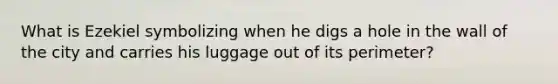 What is Ezekiel symbolizing when he digs a hole in the wall of the city and carries his luggage out of its perimeter?