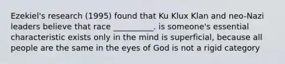 Ezekiel's research (1995) found that Ku Klux Klan and neo-Nazi leaders believe that race __________. is someone's essential characteristic exists only in the mind is superficial, because all people are the same in the eyes of God is not a rigid category