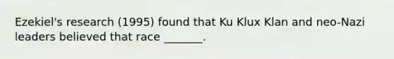 Ezekiel's research (1995) found that Ku Klux Klan and neo-Nazi leaders believed that race _______.