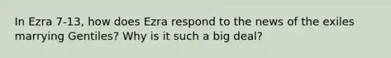 In Ezra 7-13, how does Ezra respond to the news of the exiles marrying Gentiles? Why is it such a big deal?