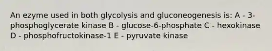 An ezyme used in both glycolysis and gluconeogenesis is: A - 3-phosphoglycerate kinase B - glucose-6-phosphate C - hexokinase D - phosphofructokinase-1 E - pyruvate kinase