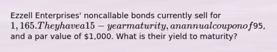 Ezzell Enterprises' noncallable bonds currently sell for 1,165. They have a 15-year maturity, an annual coupon of95, and a par value of 1,000. What is their yield to maturity?