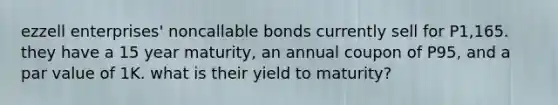 ezzell enterprises' noncallable bonds currently sell for P1,165. they have a 15 year maturity, an annual coupon of P95, and a par value of 1K. what is their yield to maturity?