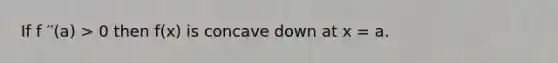 If f ′′(a) > 0 then f(x) is concave down at x = a.