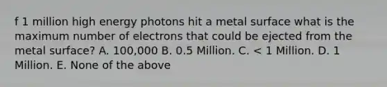 f 1 million high energy photons hit a metal surface what is the maximum number of electrons that could be ejected from the metal surface? A. 100,000 B. 0.5 Million. C. < 1 Million. D. 1 Million. E. None of the above