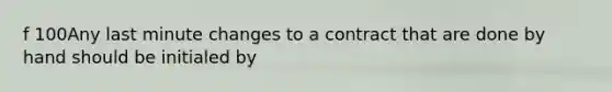 f 100Any last minute changes to a contract that are done by hand should be initialed by