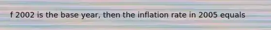 f 2002 is the base year, then the inflation rate in 2005 equals